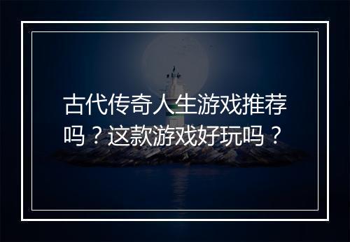 古代传奇人生游戏推荐吗？这款游戏好玩吗？