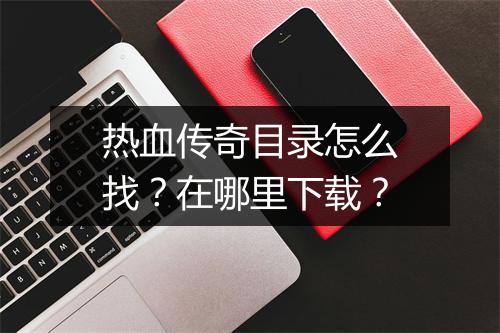 热血传奇目录怎么找？在哪里下载？