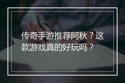 传奇手游推荐阿秋？这款游戏真的好玩吗？