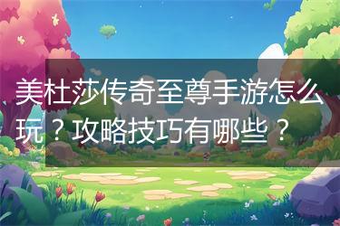 美杜莎传奇至尊手游怎么玩？攻略技巧有哪些？