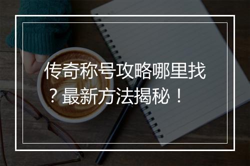 传奇称号攻略哪里找？最新方法揭秘！