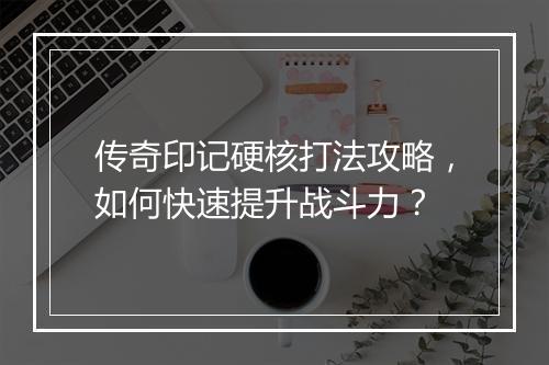 传奇印记硬核打法攻略，如何快速提升战斗力？