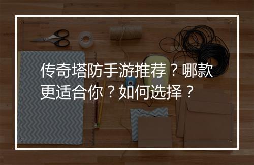传奇塔防手游推荐？哪款更适合你？如何选择？