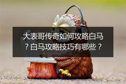 大表哥传奇如何攻略白马？白马攻略技巧有哪些？