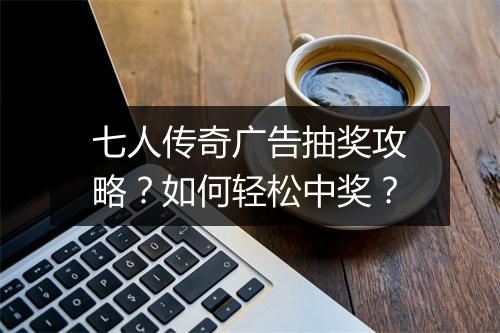 七人传奇广告抽奖攻略？如何轻松中奖？