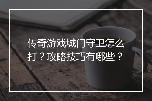 传奇游戏城门守卫怎么打？攻略技巧有哪些？