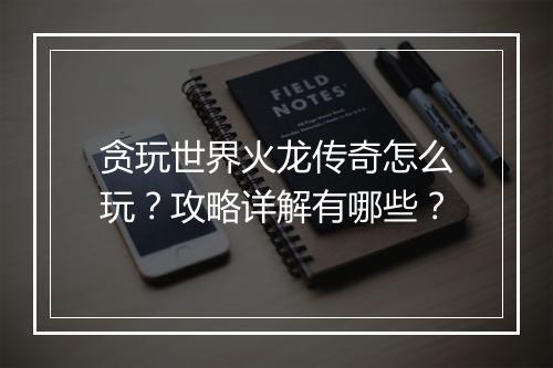 贪玩世界火龙传奇怎么玩？攻略详解有哪些？