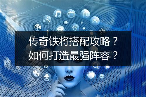 传奇铁将搭配攻略？如何打造最强阵容？