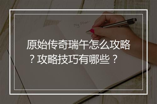 原始传奇瑞午怎么攻略？攻略技巧有哪些？