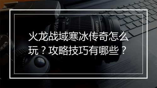 火龙战域寒冰传奇怎么玩？攻略技巧有哪些？