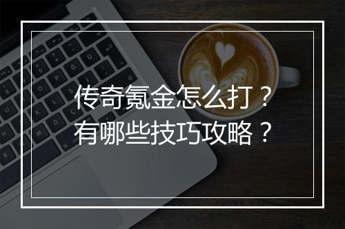 传奇氪金怎么打？有哪些技巧攻略？