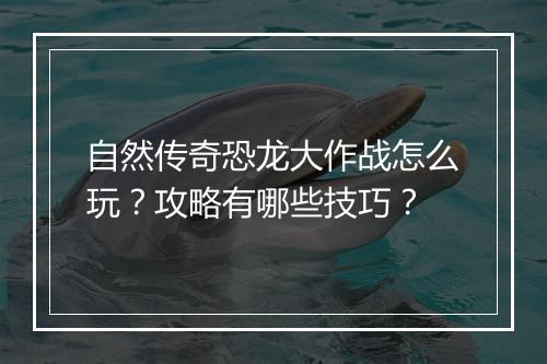 自然传奇恐龙大作战怎么玩？攻略有哪些技巧？
