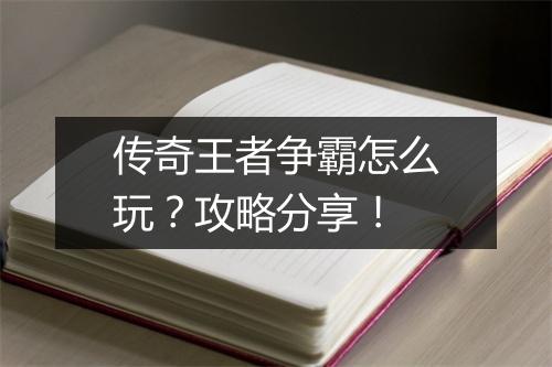 传奇王者争霸怎么玩？攻略分享！