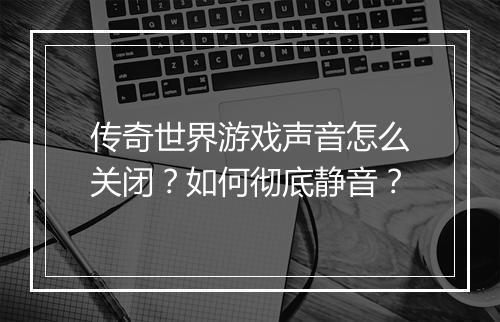 传奇世界游戏声音怎么关闭？如何彻底静音？