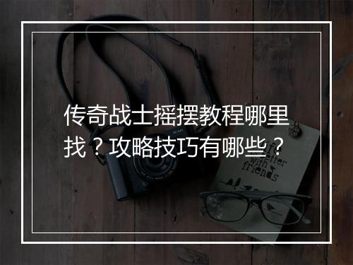 传奇战士摇摆教程哪里找？攻略技巧有哪些？