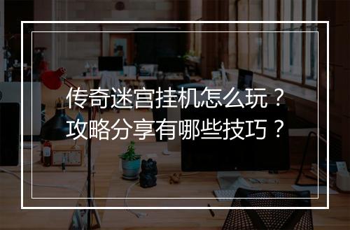 传奇迷宫挂机怎么玩？攻略分享有哪些技巧？