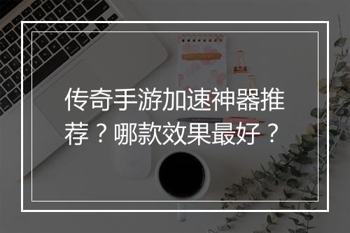 传奇手游加速神器推荐？哪款效果最好？