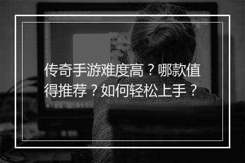 传奇手游难度高？哪款值得推荐？如何轻松上手？