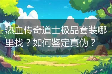 热血传奇道士极品套装哪里找？如何鉴定真伪？