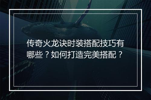 传奇火龙诀时装搭配技巧有哪些？如何打造完美搭配？
