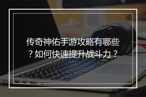传奇神佑手游攻略有哪些？如何快速提升战斗力？