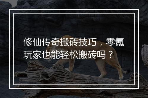 修仙传奇搬砖技巧，零氪玩家也能轻松搬砖吗？