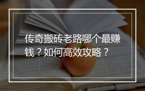 传奇搬砖老路哪个最赚钱？如何高效攻略？