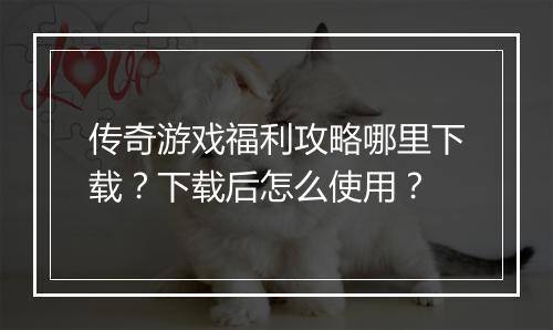 传奇游戏福利攻略哪里下载？下载后怎么使用？