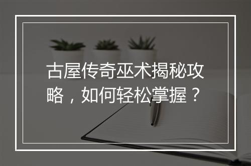 古屋传奇巫术揭秘攻略，如何轻松掌握？
