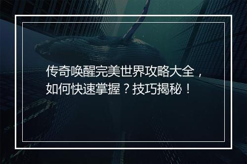 传奇唤醒完美世界攻略大全，如何快速掌握？技巧揭秘！