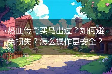 热血传奇买马出过？如何避免损失？怎么操作更安全？