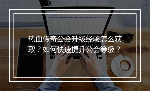 热血传奇公会升级经验怎么获取？如何快速提升公会等级？