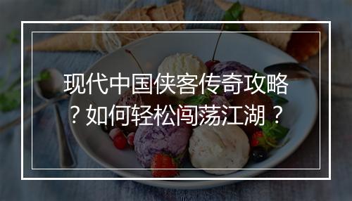 现代中国侠客传奇攻略？如何轻松闯荡江湖？