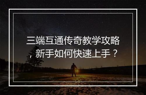 三端互通传奇教学攻略，新手如何快速上手？