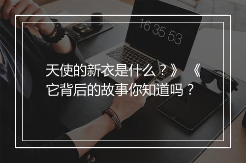 天使的新衣是什么？》 《它背后的故事你知道吗？