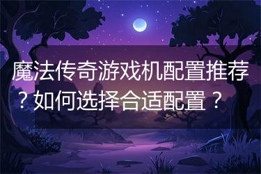 魔法传奇游戏机配置推荐？如何选择合适配置？