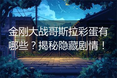 金刚大战哥斯拉彩蛋有哪些？揭秘隐藏剧情！