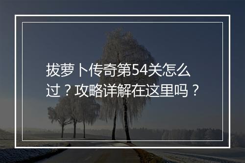 拔萝卜传奇第54关怎么过？攻略详解在这里吗？