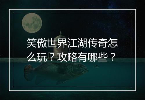 笑傲世界江湖传奇怎么玩？攻略有哪些？