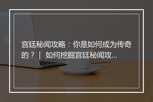 宫廷秘闻攻略：你是如何成为传奇的？｜ 如何挖掘宫廷秘闻攻略？
