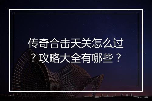传奇合击天关怎么过？攻略大全有哪些？