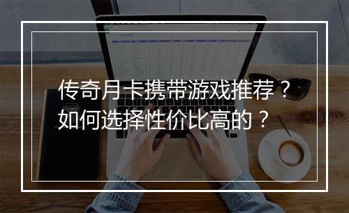 传奇月卡携带游戏推荐？如何选择性价比高的？
