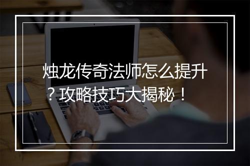 烛龙传奇法师怎么提升？攻略技巧大揭秘！