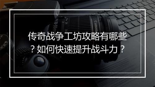 传奇战争工坊攻略有哪些？如何快速提升战斗力？
