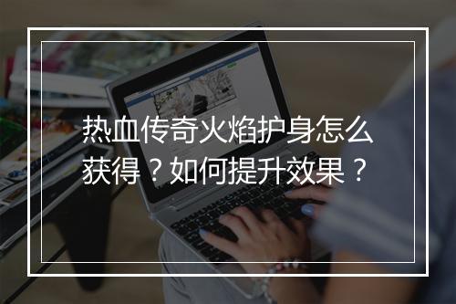 热血传奇火焰护身怎么获得？如何提升效果？
