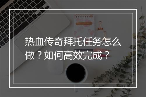 热血传奇拜托任务怎么做？如何高效完成？