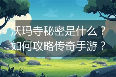 沃玛寺秘密是什么？如何攻略传奇手游？