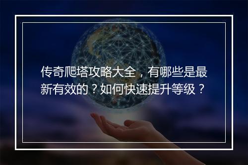 传奇爬塔攻略大全，有哪些是最新有效的？如何快速提升等级？