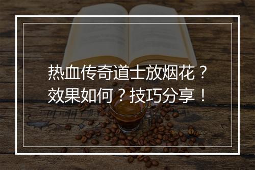 热血传奇道士放烟花？效果如何？技巧分享！