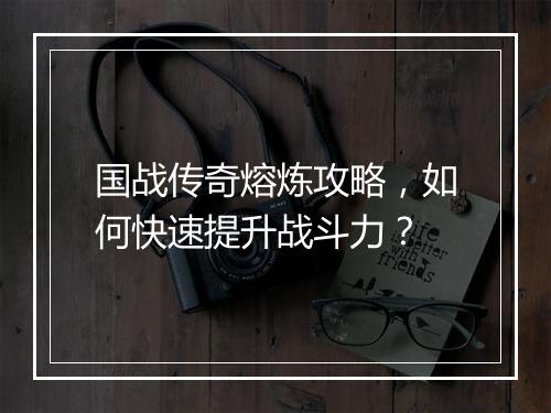 国战传奇熔炼攻略，如何快速提升战斗力？